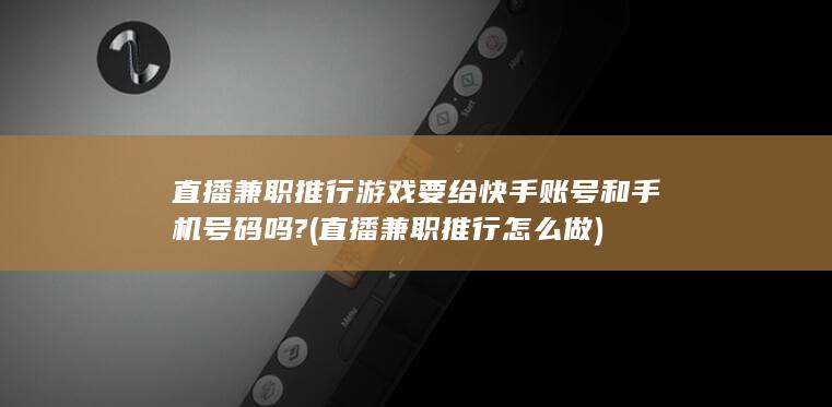 直播兼职推行游戏要给快手账号和手机号码吗?