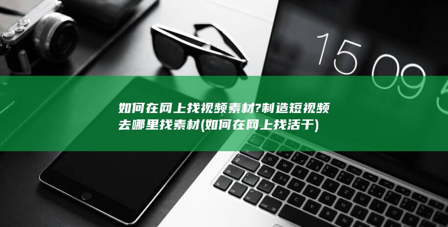 如何在网上找视频素材?制造短视频去哪里找素材