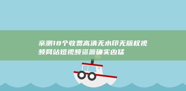 亲测18个收费高清无水印无版权视频网站短视频资源确实凶猛