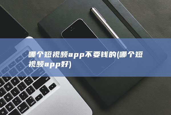 哪个短视频app不要钱的