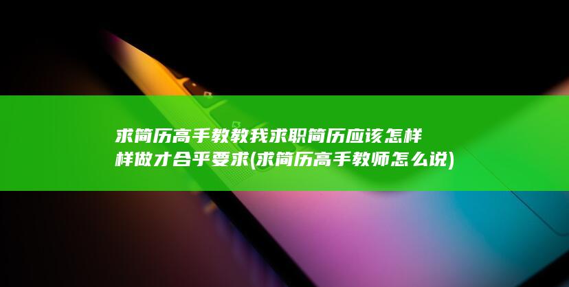 求简历高手教教我 求职简历应该怎样样做才合乎要求 (求简历高手教师怎么说)