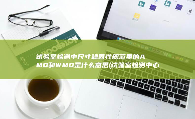 试验室检测中尺寸稳固性规范里的AMD和WMD是什么意思