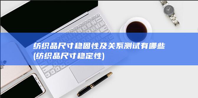 纺织品尺寸稳固性及关系测试有哪些