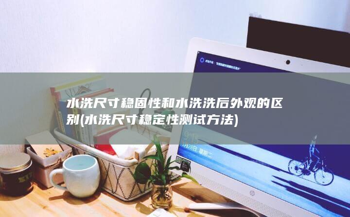 水洗尺寸稳固性和水洗洗后外观的区别