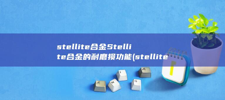 stellite合金Stellite合金的耐磨损功能