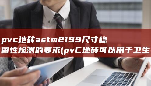 pvc地砖astm2199尺寸稳固性检测的要求