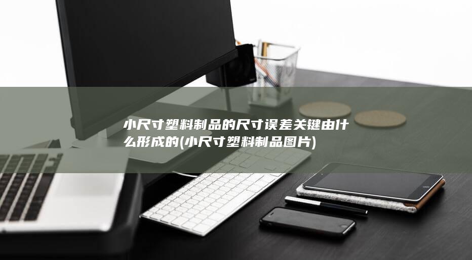 小尺寸塑料制品的尺寸误差关键由什么形成的