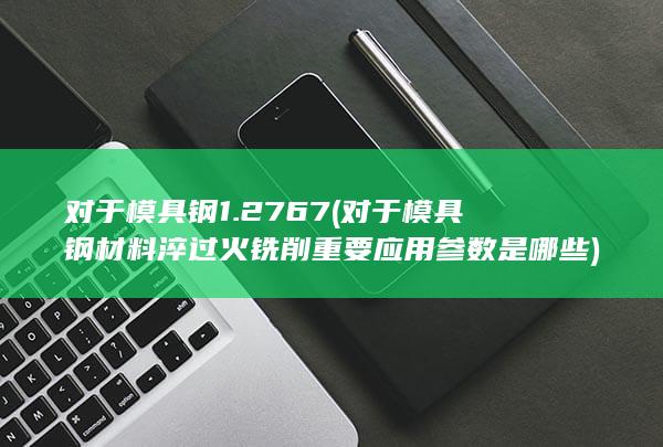 对于模具钢材料淬过火铣削重要应用参数是哪些