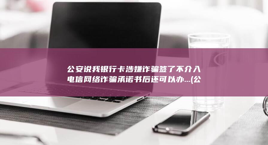 公安说我银行卡涉嫌诈骗签了不介入电信网络诈骗承诺书后还可以办...