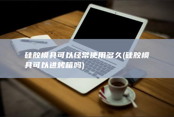 硅胶模具可以经常使用多久