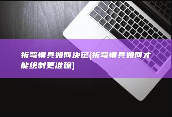 折弯模具如何才能绘制更准确