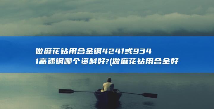 做麻花钻用合金钢4241或9341高速钢哪个资料好?