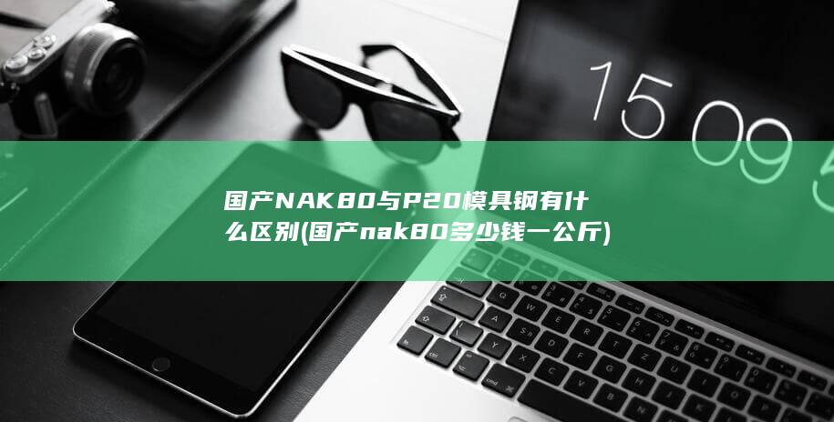 国产NAK80与P20模具钢有什么区别