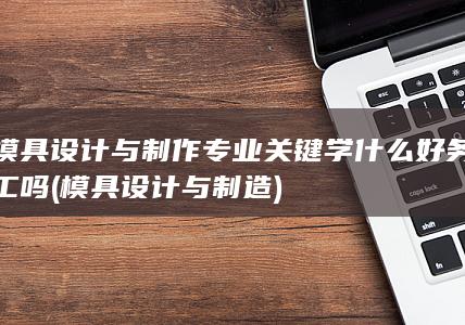 模具设计与制作专业关键学什么好务工吗