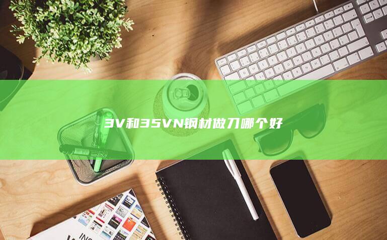 3V和35VN钢材做刀哪个好