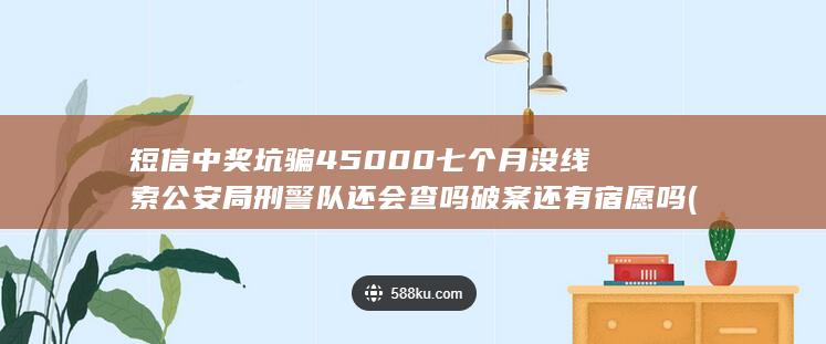 短信中奖坑骗45000七个月没线索公安局刑警队还会查吗破案还有宿愿吗