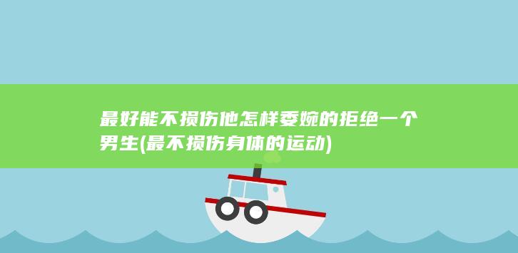 最好能不损伤他 怎样委婉的拒绝一个男生 (最不损伤身体的运动)